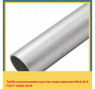 Труба алюминиевая круглая прессованная 40х6 Д16 ГОСТ 18482-2018 в Кызылорде